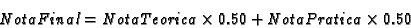 \begin{displaymath}NotaFinal = NotaTeorica \times 0.50 + NotaPratica \times 0.50 \end{displaymath}
