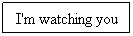 Text Box: I'm watching you
